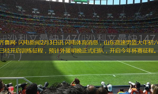 齊魯網(wǎng)· 閃電新聞2月3日訊 閃電體育消息，山東高速男籃大年初六已經(jīng)開(kāi)啟訓(xùn)練征程，預(yù)計(jì)外援明晚正式歸隊(duì)，開(kāi)啟今年杯賽征程。