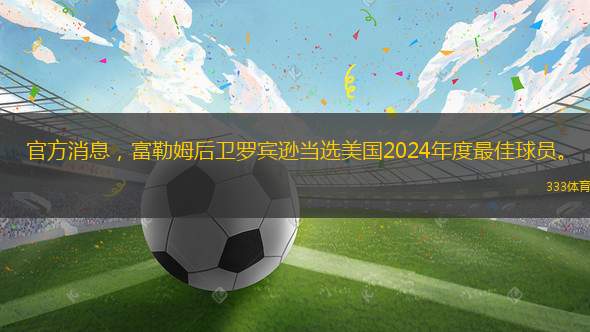 官方消息，富勒姆后衛(wèi)羅賓遜當(dāng)選美國(guó)2024年度最佳球員。