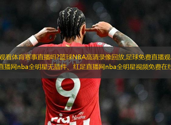 介紹：想要免費高清觀看體育賽事直播嗎?籃球NBA高清錄像回放,足球免費直播觀看,本站提供紅足直播網(wǎng)nba全明星、紅足直播網(wǎng)nba全明星無插件、紅足直播網(wǎng)nba全明星視頻免費在線觀看、紅足直播網(wǎng)nba全